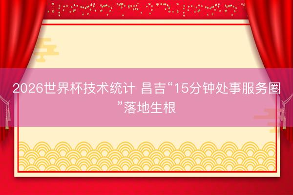 2026世界杯技术统计 昌吉“15分钟处事服务圈”落地生根