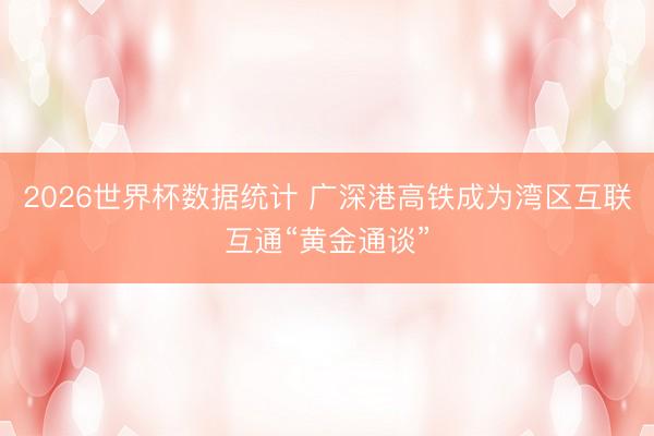 2026世界杯数据统计 广深港高铁成为湾区互联互通“黄金通谈”
