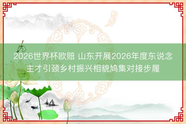 2026世界杯欧赔 山东开展2026年度东说念主才引颈乡村振兴相貌鸠集对接步履