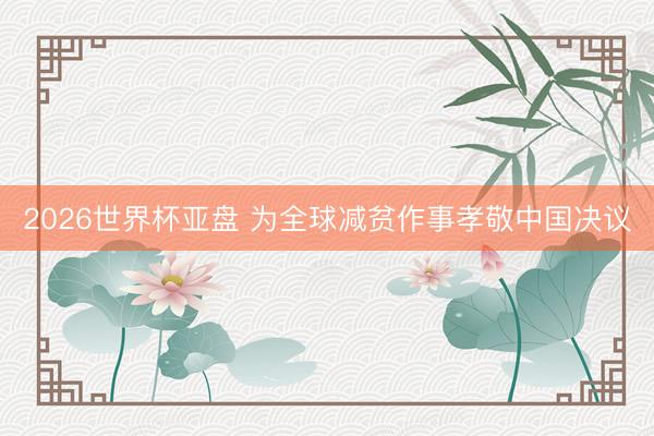 2026世界杯亚盘 为全球减贫作事孝敬中国决议