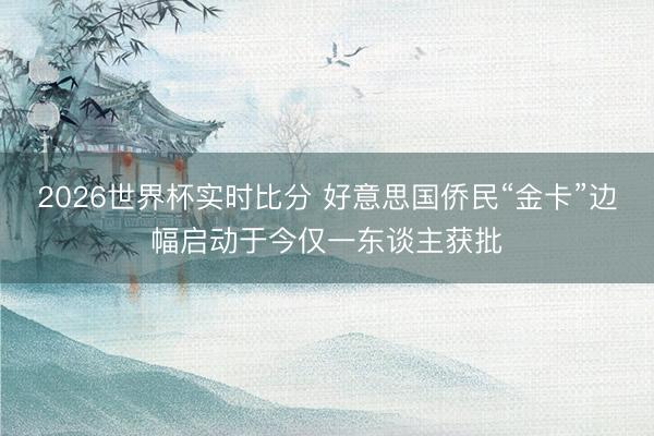 2026世界杯实时比分 好意思国侨民“金卡”边幅启动于今仅一东谈主获批