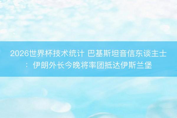 2026世界杯技术统计 巴基斯坦音信东谈主士：伊朗外长今晚将率团抵达伊斯兰堡