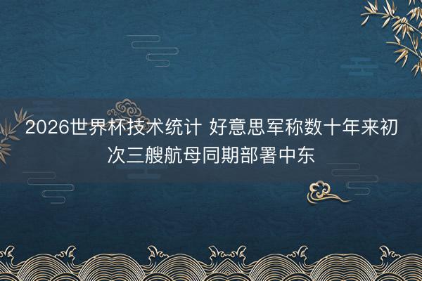 2026世界杯技术统计 好意思军称数十年来初次三艘航母同期部署中东