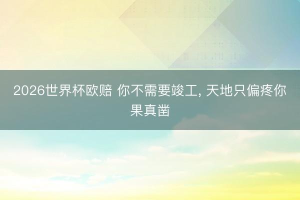 2026世界杯欧赔 你不需要竣工, 天地只偏疼你果真凿