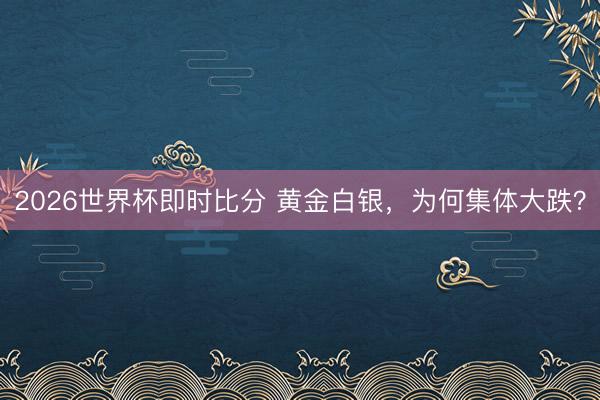 2026世界杯即时比分 黄金白银，为何集体大跌？
