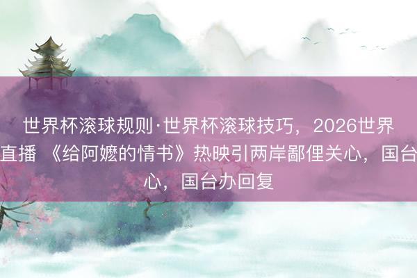 世界杯滚球规则·世界杯滚球技巧，2026世界杯文字直播 《给阿嬷的情书》热映引两岸鄙俚关心，国台办回复