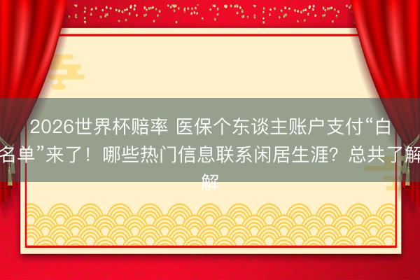 2026世界杯赔率 医保个东谈主账户支付“白名单”来了!哪些热门信息联系闲居生涯?总共了解