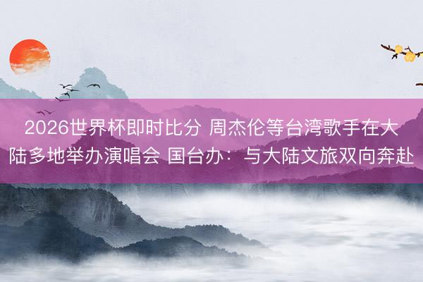2026世界杯即时比分 周杰伦等台湾歌手在大陆多地举办演唱会 国台办：与大陆文旅双向奔赴