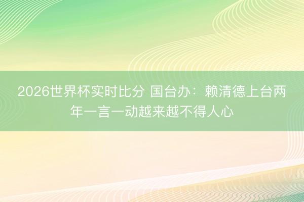 2026世界杯实时比分 国台办:赖清德上台两年一言一动越来越不得人心