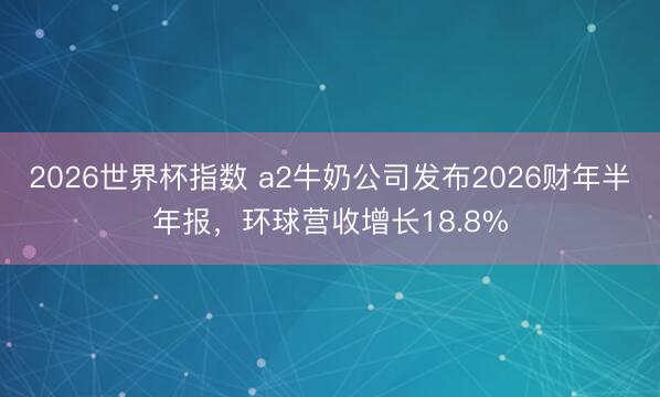 2026世界杯指数 a2牛奶公司发布2026财年半年报，环球营收增长18.8%