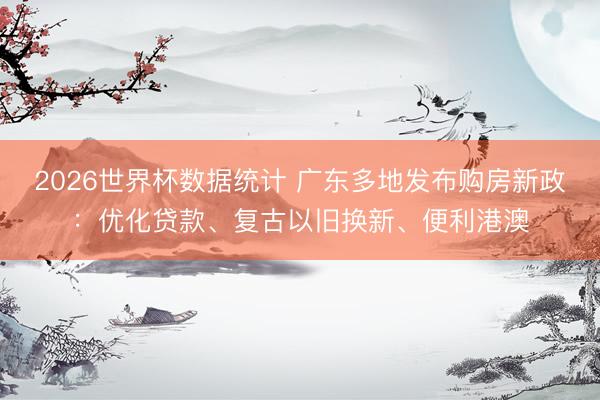 2026世界杯数据统计 广东多地发布购房新政:优化贷款、复古以旧换新、便利港澳