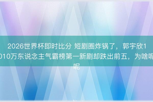 2026世界杯即时比分 短剧圈炸锅了,郭宇欣1010万东说念主气霸榜第一新剧却跌出前五,为啥呢