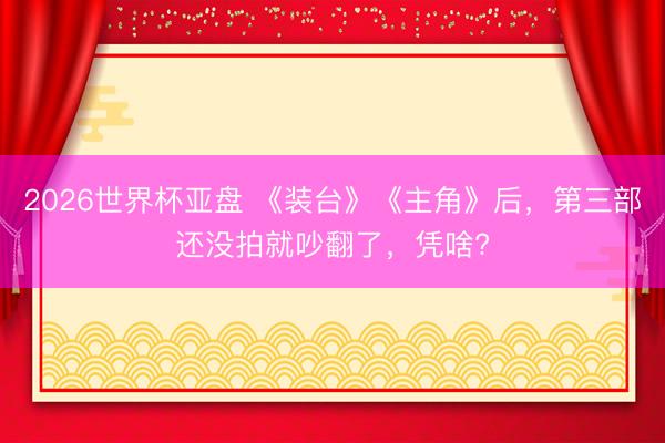 2026世界杯亚盘 《装台》《主角》后,第三部还没拍就吵翻了,凭啥?