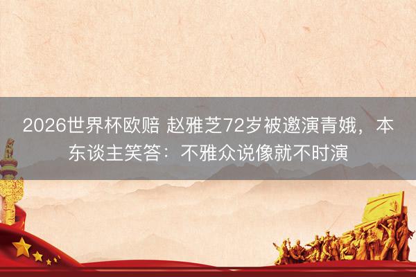 2026世界杯欧赔 赵雅芝72岁被邀演青娥,本东谈主笑答:不雅众说像就不时演