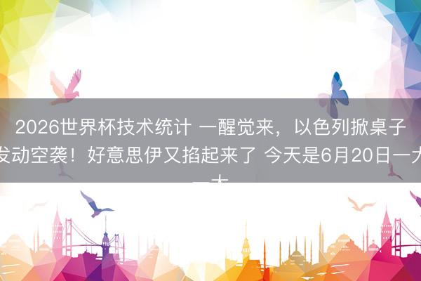 2026世界杯技术统计 一醒觉来,以色列掀桌子发动空袭!好意思伊又掐起来了 今天是6月20日一大