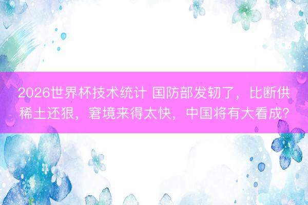 2026世界杯技术统计 国防部发轫了,比断供稀土还狠,窘境来得太快,中国将有大看成?